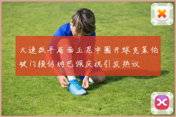 火速扳平局面玉昆中圈开球克莱伯破门模仿姆巴佩庆祝引发热议
