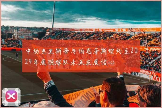 中场克里斯蒂与伯恩茅斯续约至2029年展现球队未来发展信心