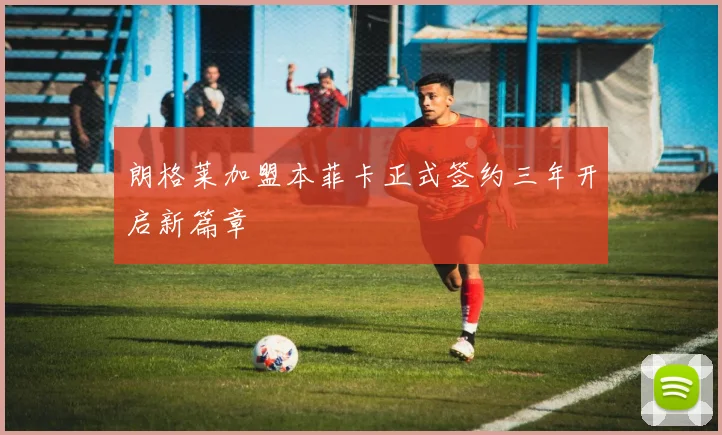 朗格莱加盟本菲卡正式签约三年开启新篇章