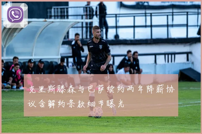 克里斯滕森与巴萨续约两年降薪协议含解约条款细节曝光