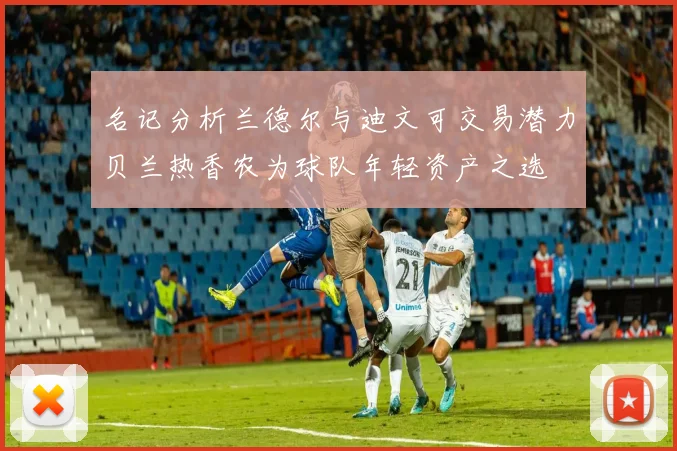 名记分析兰德尔与迪文可交易潜力贝兰热香农为球队年轻资产之选