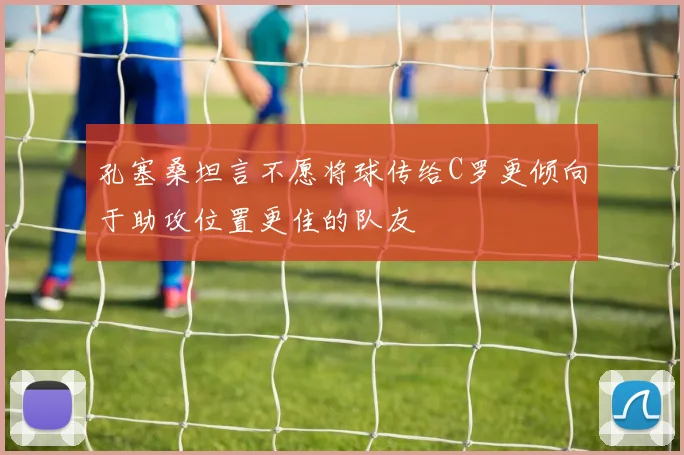 孔塞桑坦言不愿将球传给C罗更倾向于助攻位置更佳的队友