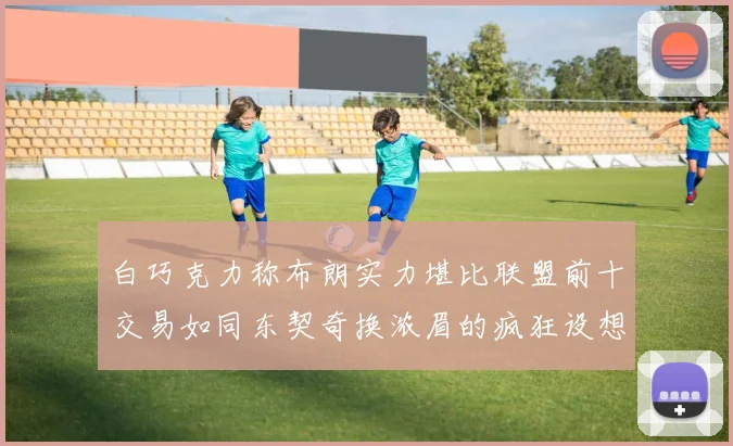 白巧克力称布朗实力堪比联盟前十交易如同东契奇换浓眉的疯狂设想