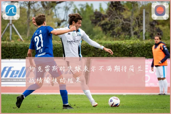 约克雷斯对失球表示不满期待荷兰战绩愉快的结果