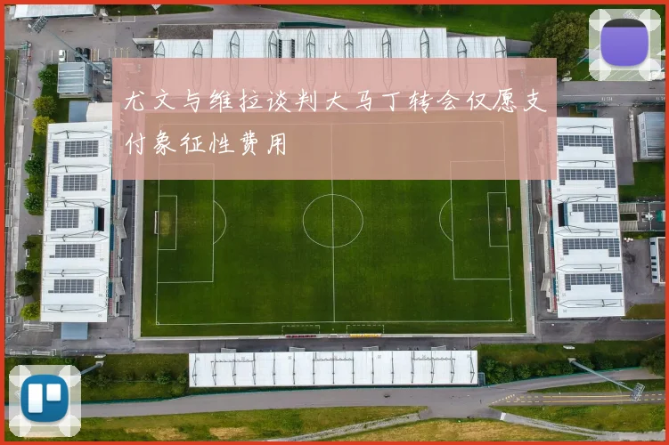 尤文与维拉谈判大马丁转会仅愿支付象征性费用