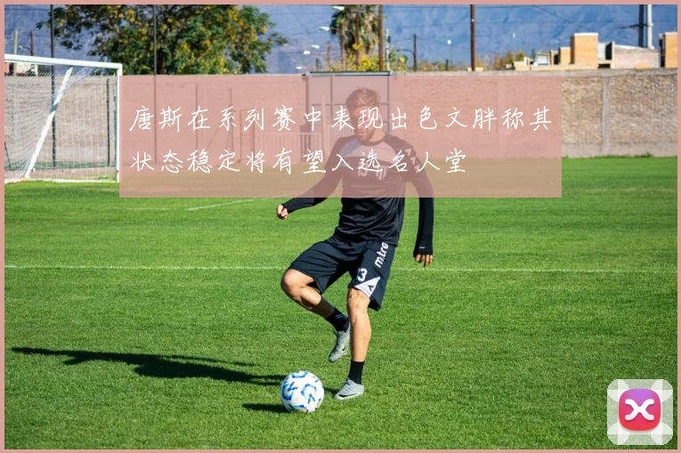 唐斯在系列赛中表现出色文胖称其状态稳定将有望入选名人堂
