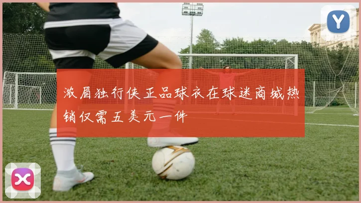 浓眉独行侠正品球衣在球迷商城热销仅需五美元一件