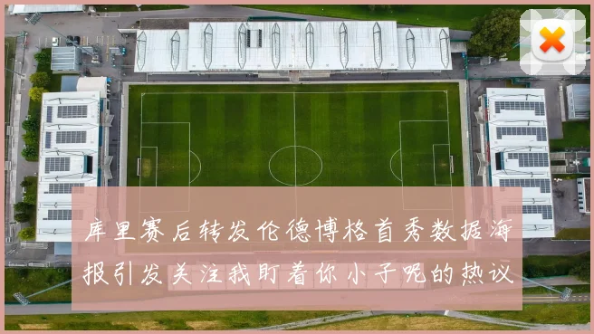 库里赛后转发伦德博格首秀数据海报引发关注我盯着你小子呢的热议