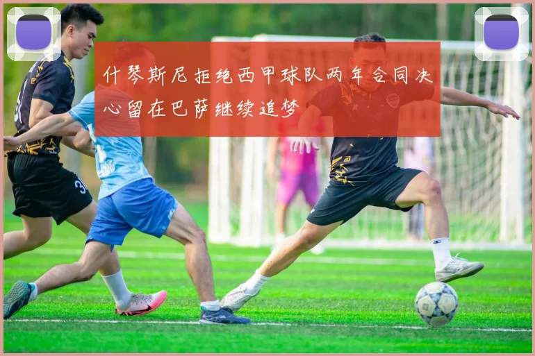 什琴斯尼拒绝西甲球队两年合同决心留在巴萨继续追梦