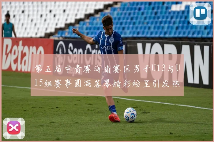 第五届中青赛海南赛区男子U13与U15组赛事圆满落幕精彩纷呈引发热烈反响