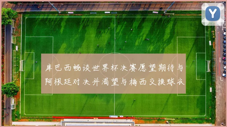 库巴西畅谈世界杯决赛愿望期待与阿根廷对决并渴望与梅西交换球衣