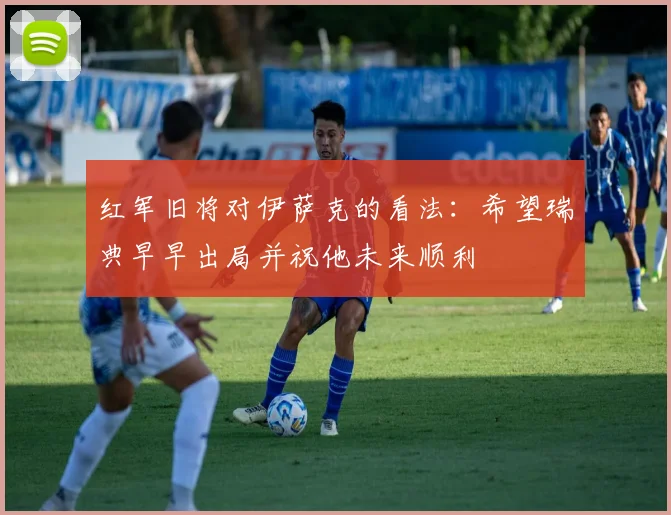 红军旧将对伊萨克的看法：希望瑞典早早出局并祝他未来顺利