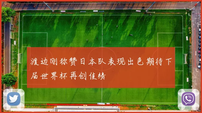 渡边刚称赞日本队表现出色期待下届世界杯再创佳绩