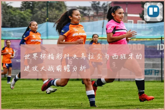 世界杯精彩对决乌拉圭与西班牙的进攻大战前瞻分析