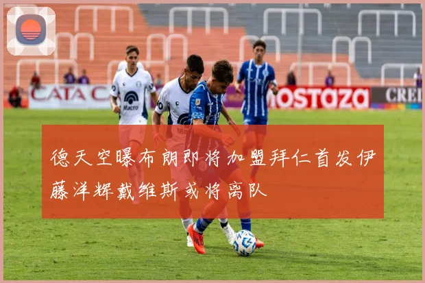 德天空曝布朗即将加盟拜仁首发伊藤洋辉戴维斯或将离队