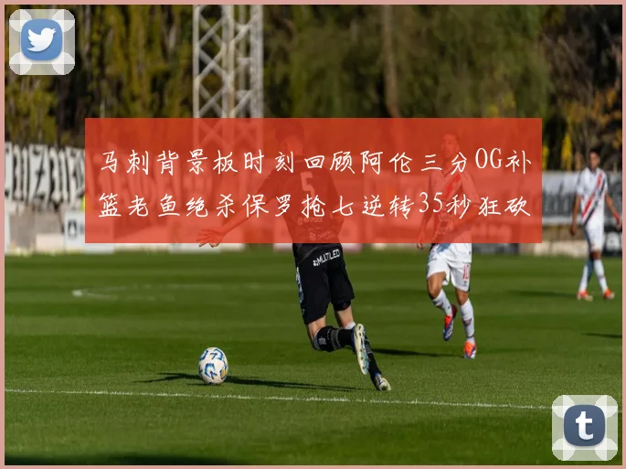 马刺背景板时刻回顾阿伦三分OG补篮老鱼绝杀保罗抢七逆转35秒狂砍13分