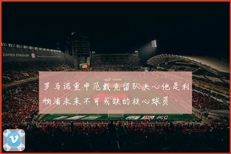 罗马诺重申范戴克留队决心他是利物浦未来不可或缺的核心球员