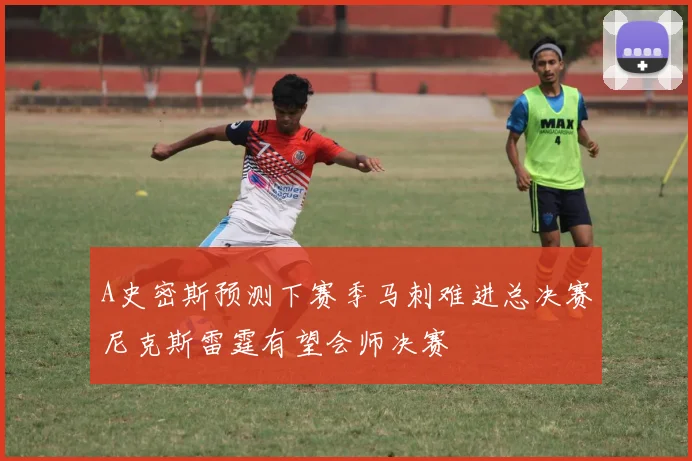 A史密斯预测下赛季马刺难进总决赛尼克斯雷霆有望会师决赛