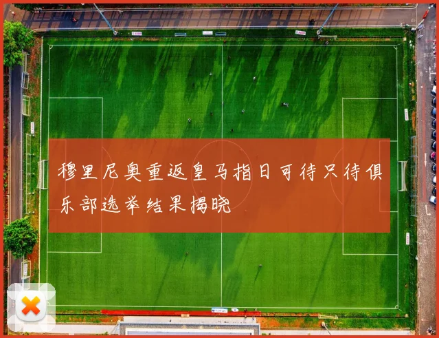 穆里尼奥重返皇马指日可待只待俱乐部选举结果揭晓