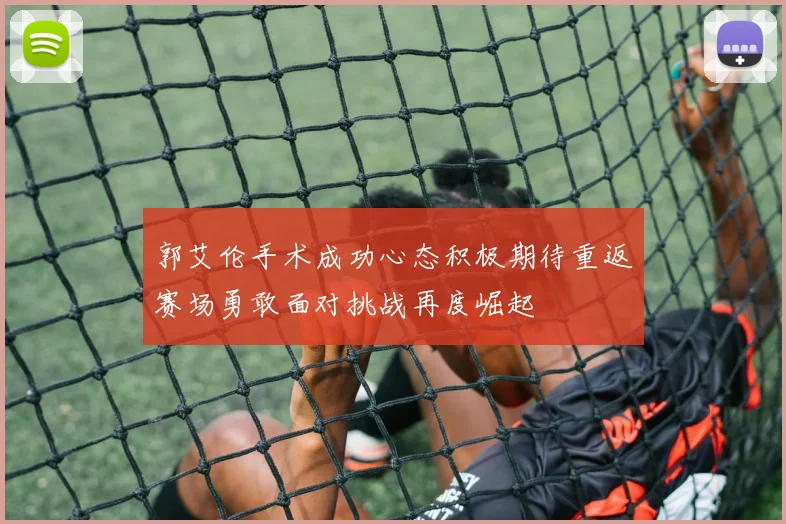 郭艾伦手术成功心态积极期待重返赛场勇敢面对挑战再度崛起