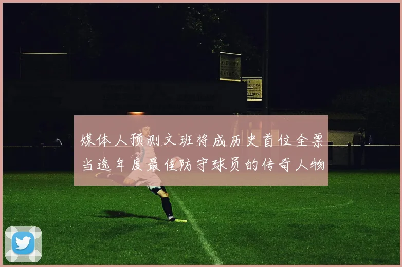 媒体人预测文班将成历史首位全票当选年度最佳防守球员的传奇人物