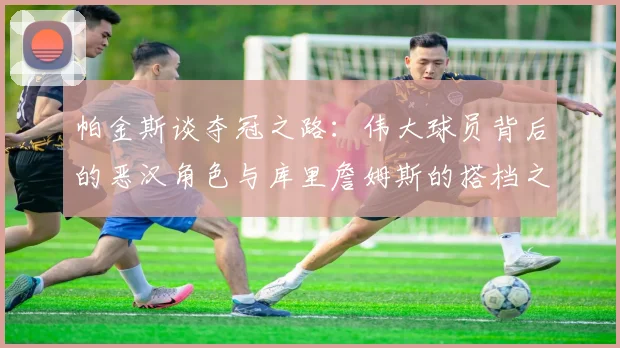 帕金斯谈夺冠之路：伟大球员背后的恶汉角色与库里詹姆斯的搭档之道