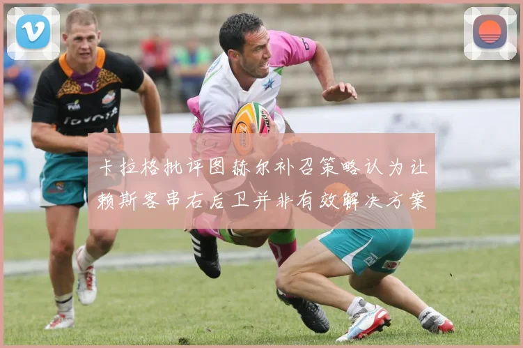 卡拉格批评图赫尔补召策略认为让赖斯客串右后卫并非有效解决方案
