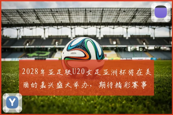2028年亚足联U20女足亚洲杯将在美丽的嘉兴盛大举办，期待精彩赛事来临