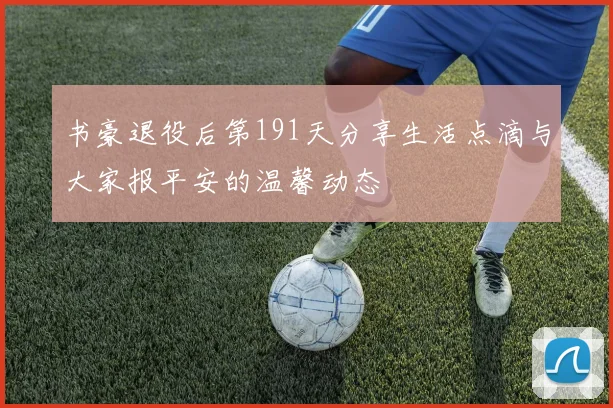 书豪退役后第191天分享生活点滴与大家报平安的温馨动态
