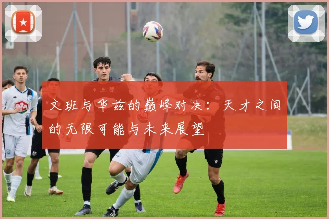 文班与华兹的巅峰对决：天才之间的无限可能与未来展望