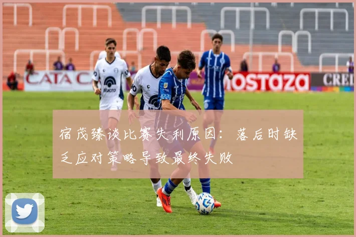 宿茂臻谈比赛失利原因：落后时缺乏应对策略导致最终失败