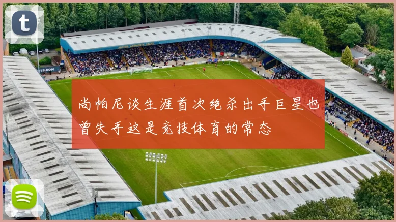 尚帕尼谈生涯首次绝杀出手巨星也曾失手这是竞技体育的常态