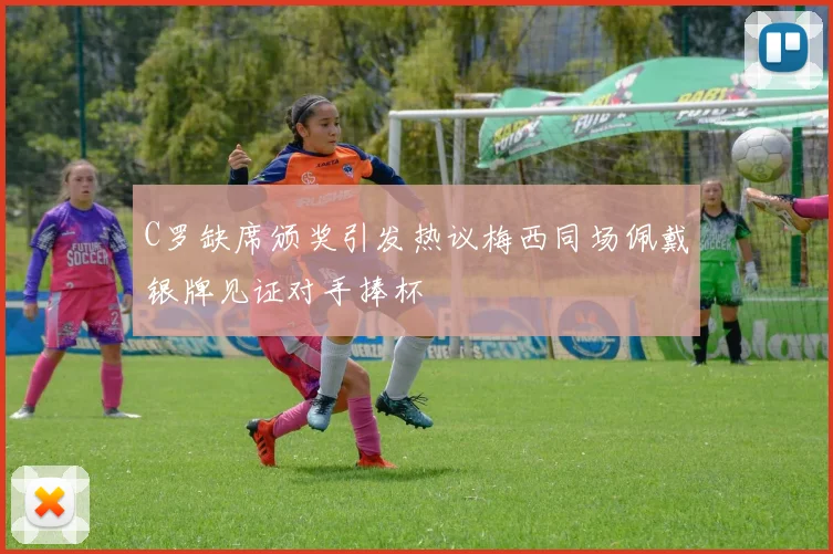 C罗缺席颁奖引发热议梅西同场佩戴银牌见证对手捧杯