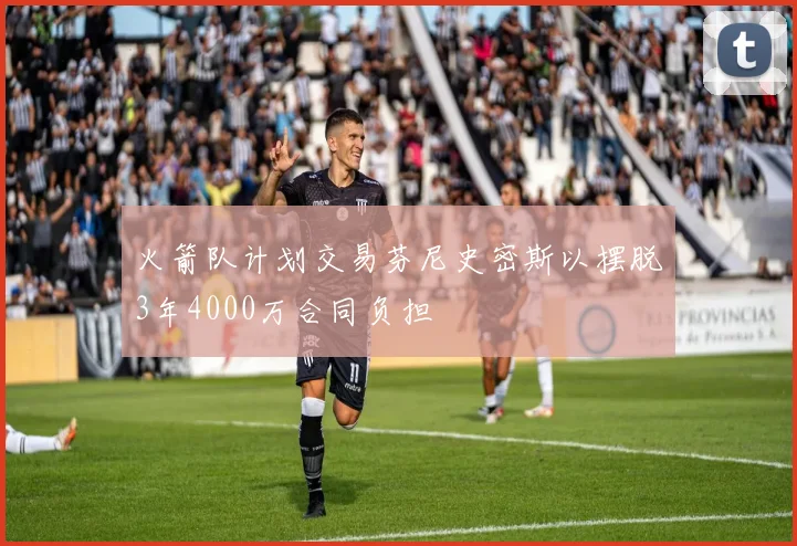 火箭队计划交易芬尼史密斯以摆脱3年4000万合同负担