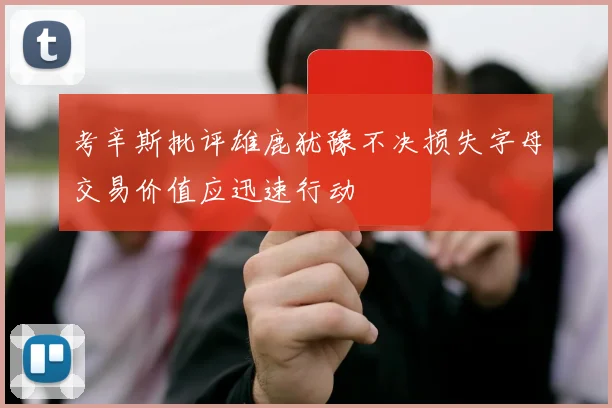 考辛斯批评雄鹿犹豫不决损失字母交易价值应迅速行动