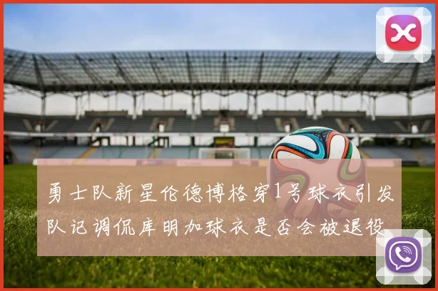 勇士队新星伦德博格穿1号球衣引发队记调侃库明加球衣是否会被退役