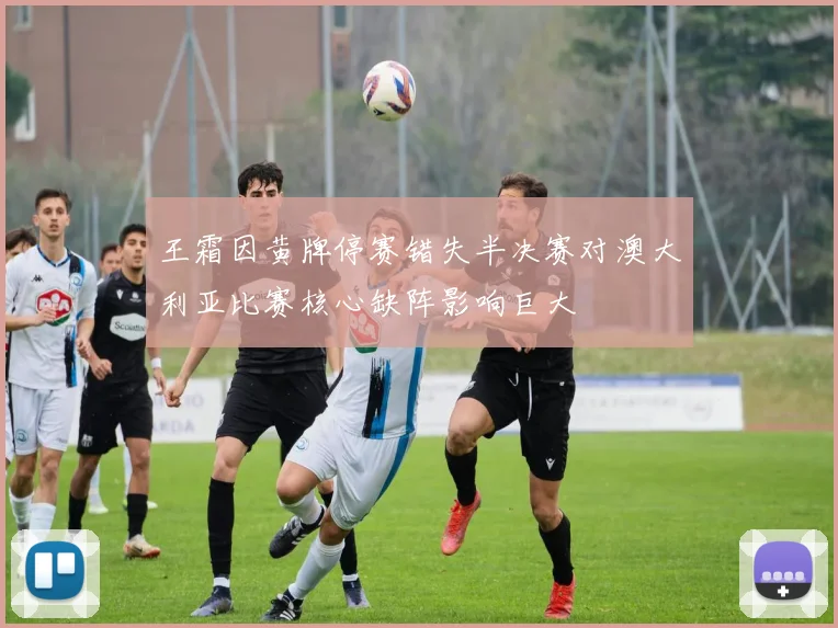 王霜因黄牌停赛错失半决赛对澳大利亚比赛核心缺阵影响巨大